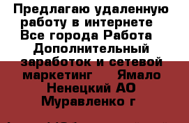 Предлагаю удаленную работу в интернете - Все города Работа » Дополнительный заработок и сетевой маркетинг   . Ямало-Ненецкий АО,Муравленко г.